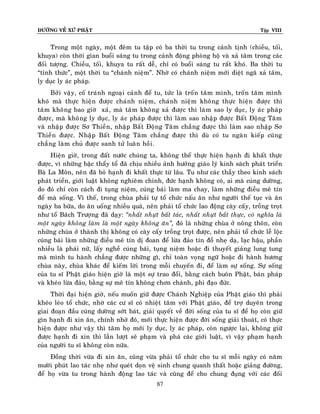 ÑÖÔØNG VEÀ XÖÙ PHAÄT

Tập VIII

Trong moät ngaøy, moät ñeâm tu taäp coù ba thôøi tu trong caûnh tònh (chieàu, toái,
khuya) coøn thôøi gian buoåi saùng tu trong caûnh ñoäng phoøng hoä vaø xaû taâm trong caùc
ñoái töôïng. Chieàu, toái, khuya tu raát deã, chæ coù buoåi saùng tu raát khoù. Ba thôøi tu
“tænh thöùc”, moät thôøi tu “chaùnh nieäm”. Nhôø coù chaùnh nieäm môùi dieät ngaõ xaû taâm,
ly duïc ly aùc phaùp.
Bôûi vaäy, coá traùnh ngoaïi caûnh ñeå tu, töùc laø troán taâm mình, troán taâm mình
khoù maø thöïc hieän ñöôïc chaùnh nieäm, chaùnh nieäm khoâng thöïc hieän ñöôïc thì
taâm khoâng bao giôø xaû, maø taâm khoâng xaû ñöôïc thì laøm sao ly duïc, ly aùc phaùp
ñöôïc, maø khoâng ly duïc, ly aùc phaùp ñöôïc thì laøm sao nhaäp ñöôïc Baát Ñoäng Taâm
vaø nhaäp ñöôïc Sô Thieàn, nhaäp Baát Ñoäng Taâm chaúng ñöôïc thì laøm sao nhaäp Sô
Thieàn ñöôïc. Nhaäp Baát Ñoäng Taâm chaúng ñöôïc thì duø coù tu ngaøn kieáp cuõng
chaúng laøm chuû ñöôïc sanh töû luaân hoài .
Hieän giôø, trong ñaát nöôùc chuùng ta, khoâng theå thöïc hieän haïnh ñi khaát thöïc
ñöôïc, vì nhöõng baäc thaåy toå ñaõ chòu nhieàu aûnh höôûng giaùo lyù kinh saùch phaùt trieån
Baø La Moân, neân ñaõ boû haïnh ñi khaát thöïc töø laâu. Tu nhö caùc thaày theo kinh saùch
phaùt trieån, giôùi luaät khoâng nghieâm chænh, ñöùc haïnh khoâng coù, ai maø cuùng döôøng,
do ñoù chæ coøn caùch ñi tuïng nieäm, cuùng baùi laøm ma chay, laøm nhöõng ñieàu meâ tín
ñeå maø soáng. Vì theá, trong chuøa phaûi töï toå chöùc naáu aên nhö ngöôøi theá tuïc vaø aên
ngaøy ba böõa, do aên uoáng nhieàu quaù, neân phaûi toå chöùc lao ñoäng caøy caáy, troàng troït
nhö toå Baùch Tröôïng ñaõ daïy: ‚nhaát nhöït baát taùc, nhaát nhöït baát thöïc, coù nghóa laø
moät ngaøy khoâng laøm laø moät ngaøy khoâng aên‛, ñoù laø nhöõng chuøa ôû noâng thoân, coøn
nhöõng chuøa ôû thaønh thò khoâng coù caøy caáy troàng troït ñöôïc, neân phaûi toå chöùc leã loäc
cuùng baùi laøm nhöõng ñieàu meâ tín dò ñoan ñeå löøa ñaûo tín ñoà nheï daï, laïc haäu, phaàn
nhieàu laø phaùi nöõ, laáy ngheà cuùng baùi, tuïng nieäm hoaëc ñi thuyeát giaûng lung tung
maø mình tu haønh chaúng ñöôïc nhöõng gì, chæ toaøn voïng ngöõ hoaëc ñi haønh höông
chuøa naøy, chuøa khaùc ñeå kieám lôøi trong moãi chuyeán ñi, ñeå laøm söï soáng. Söï soáng
cuûa tu só Phaät giaùo hieän giôø laø moät söï trao ñoåi, baèng caùch buoân Phaät, baùn phaùp
vaø kheùo löøa ñaûo, baèng söï meâ tín khoâng chôn chaùnh, phi ñaïo ñöùc.
Thôøi ñaïi hieän giôø, neáu muoán giöõ ñöôïc Chaùnh Nghieäp cuûa Phaät giaùo thì phaûi
kheùo leùo toå chöùc, nhôø caùc cö só coù nhieät taâm vôùi Phaät giaùo, ñeå trôï duyeân trong
giai ñoaïn ñaàu cuùng döôøng sôùt baùt, giaûi quyeát veà ñôøi soáng cuûa tu só ñeå hoï coøn giöõ
gìn haïnh ñi xin aên, chính nhôø ñoù, môùi thöïc hieän ñöôïc ñôøi soáng giaûi thoaùt, coù thöïc
hieän ñöôïc nhö vaäy thì taâm hoï môùi ly duïc, ly aùc phaùp, coøn ngöôïc laïi, khoâng giöõ
ñöôïc haïnh ñi xin thì laàn löôït seõ phaïm vaø phaù caùc giôùi luaät, vì vaäy phaïm haïnh
cuûa ngöôøi tu só khoâng coøn nöõa.
Ñoàng thôøi vöøa ñi xin aên, cuõng vöøa phaûi toå chöùc cho tu só moãi ngaøy coù naêm
möôøi phuùt lao taùc nheï nhö queùt doïn veä sinh chung quanh thaát hoaëc giaûng ñöôøng,
ñeå hoï vöøa tu trong haønh ñoäng lao taùc vaø cuõng ñeå cho chung ñuïng vôùi caùc ñoái
87

 