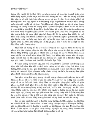 ÑÖÔØNG VEÀ XÖÙ PHAÄT

Tập VIII

töôïng beân ngoaøi, ñoù laø thöïc hieän caùc phaùp phoøng hoä taâm, töùc laø caùch thöùc soáng
traàm laëng ñoäc cö, nhaãn nhuïc, tuøy thuaän vaø buoâng xaû v.v... Nhôø coù nhöõng buoåi lao
taùc naøy, tu só môùi thöïc hieän chaùnh nieäm, xaû taâm ly duïc, ly aùc phaùp, chính vì
nhöõng loái tu nhö vaäy, ngöôøi tu só môùi thaáy ñöôïc söï giaûi thoaùt cuûa ñaïo Phaät trong
cuoäc soáng raát cuï theå vaø roõ raøng. Neáu khoâng coù nhöõng buoåi lao taùc veä sinh chung
nhö vaäy vaø khoâng coù caùc ñoái töôïng ñeå tu taäp chaùnh nieäm xaû taâm, maø cöù an nhieân
ôû trong thaát tu taäp thieàn ñònh thì bò öùc cheá taâm. Vaø vì vaäy duø coù tu taäp suoát ngaøn
ñôøi muoân kieáp cuõng chaúng nhaäp ñöôïc thieàn ñònh gì caû. Neáu cöù ôû trong thaát maø tu
taäp thieàn ñònh, ñeå ñöôïc nhaát taâm baát loaïn, thì ñoù laø nhöõng loaïi thieàn öùc cheá
taâm, chöù khoâng phaûi thieàn xaû taâm vaø tu nhö vaäy thì chaúng bao giôø laøm chuû sanh,
giaø, beänh, cheát vaø chaám döùt luaân hoài, chæ ñoù laø hình thöùc tu thieàn, ñeå löøa ñaûo
ngöôøi khaùc maø thoâi, chöù chaúng coù ích lôïi gì, phaûi noùi roõ hôn, ñoù laø moät troø löøa
bòp, baèng thaàn thoâng töôûng.
Muïc ñích vaø ñöôøng loái tu taäp cuûañaïo Phaät laø dieät ngaõ xaû taâm, ly duïc ly aùc
phaùp, cho neân nhöõng phaùp tu taäp ñeàu nhaém vaøo ngaên aùc dieät aùc, sanh khôûi
thieän, taêng tröôûng thieän phaùp, khieán cho taâm ñöôïc an vui vaø thanh thaûn hoaøn
toaøn, ñoù laø taâm thanh tònh, taâm giaûi thoaùt, taâm khoâng coøn tham, saân, si, maïn,
nghi che môø nöõa vaø khoâng coøn coù thaát kieát söû troùi buoäc, noù laø taâm baát ñoäng cuûa
ñaïo giaûi thoaùt, chính ñoù môùi laø thieàn ñònh cuûa ñaïo Phaät.
Neáu con khoâng hieåu ñöôïc vaäy, maø cöù ôû trong thaát tu taäp tænh thöùc trong caûnh
tònh, thì tænh thöùc kia, chæ laø tænh thöùc töôûng seõ rôi vaøo traïng thaùi tónh laëng
töôûng, thì khoâng theå naøo giaûi thoaùt taâm con ñöôïc, maø coøn coù theå ñöa con ñeán con
ñöôøng taø thieàn taø ñònh, nhö caùc thaày toå cuûa chuùng ta ñaõ bò laïc ñöôøng theo giaùo
phaùp kinh saùch phaùt trieån töø xöa ñeán nay.
Con phaûi tænh thöùc ngay trong caùc ñoái töôïng, thöôøng soáng chaùnh nieäm, ñeå
taâm con ly xaû, töø boû vaø vieãn ly caùc aùc phaùp. Coù nhö vaäy, söï tu taäp cuûa con môùi
thöïc teá vaø cuï theå giaûi thoaùt, ñöøng laàm laïc vaøo giaùo phaùp phaùt trieån, vì giaùo
phaùp cuûa kinh saùch phaùt trieån chæ daïy caùch thöùc tu taäp khoâng coù phaùp haønh,
thöôøng lyù luaän suoâng baèng nhöõng danh töø, coù khi raát tröøu töôïng, mô hoà, vieãn
voâng thieáu thöïc teá, phi ñaïo ñöùc, khieán cho ngöôøi tu töôûng mình ñaõ giaûi thoaùt
theo ngoân ngöõ, nhöng naøo ngôø, giaûi thoaùt ñaâu khoâng thaáy, chæ thaáy boû coâng lao
tu taäp ñeán khi gaëp vieäc gì thì taâm naøo cuõng coøn taät naáy. Roát cuoäc chæ bò kinh
saùch phaùt trieån löøa ñaûo baèng mieäng löôõi vôùi nhöõng danh töø trieát lyù suoâng.
Lao taùc cuûa ngöôøi tu haønh laø lao taùc trong tu taäp, chöù khoâng phaûi lao taùc laøm
ra cuûa caûi (kinh teá), cho neân lao taùc maø khoâng coù meät nhoïc vaø khoâng coù lo laéng,
coøn lao taùc meät nhoïc vaø lao taùc lo laéng laø lao taùc laøm ra côm gaïo ñeå soáng (lao taùc
kinh teá) neân söï lao taùc ñoù, phaûi coù söï tö duy, suy nghó kyõ löôõng, do söï lao taùc nhö
vaäy, neân taâm hoàn khoâng ñöôïc thanh thaûn, an laïc vaø voâ söï.
88

 