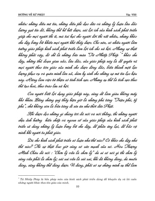 ÑÖÔØNG VEÀ XÖÙ PHAÄT

Tập VIII

nhieàu: nhöõng ñieàu meâ tín, nhöõng ñieàu phi ñaïo ñöùc vaø nhöõng lyù luaän löøa ñaûo
löôøng gaït tín ñoà, khoâng theå keå heát ñöôïc, caùi lôïi ích cuûa kinh saùch phaùt trieån
giuùp cho moïi ngöôøi thì ít, maø tai haïi cho ngöôøi ñôøi thì raát nhieàu, nhöng kheùo
che ñaäy böng bít khieán moïi ngöôøi khoù thaáy ñöôïc. Cho neân, coù nhieàu ngöôøi laàm
töôûng giaùo phaùp kinh saùch phaùt trieån laøm lôïi ích cho xaõ hoäi. Nhöng söï thaät
khoâng phaûi vaäy, ñoù chæ laø nhöõng böùc maøn “Töù Nhieáp Phaùp *” kheùo che
ñaäy, nhöõng thuû ñoaïn gian xaûo, löøa ñaûo, cuûa giaùo phaùp naøy laø ñeå quyeán ruõ
moïi ngöôøi theo toân giaùo cuûa mình cho ñöôïc ñoâng ñaûo, bieán thaønh moät löïc
löôïng phuïc vuï vaø queân mình laên xaû, daùm hy sinh cho nhöõng söï meâ tín laïc haäu
naøy. Rieâng laøm vieäc töø thieän coù tính tích cöïc. Nhöng cuï theå laø tích cöïc theo
theá tuïc hoaù, theo traøo löu xaõ hoäi.
Con ngöôøi bieát lôïi duïng giaùo phaùp naøy, cuõng deã laøm giaøu khoâng maáy
khoù khaên. Baèng chöùng quyù thaày hieän giôø laø nhöõng phuù taêng “Trieäu phuù, tyû
phuù”, chöù khoâng coøn laø baàn taêng ñi xin aên nhö thôøi ñöùc Phaät.
Khi ñöôïc ñoïc nhöõng gì chuùng toâi ñaõ noùi vaø noùi thaúng, thì nhöõng ngöôøi
chòu aûnh höôûng kieán chaáp vaø ngoan coá cuûa giaùo phaùp cuûa kinh saùch phaùt
trieån seõ duøng nhöõng lyù luaän böng bít che ñaäy, ñeå phaûn öùng laïi, ñeå baûo veä
mình khi ngöôøi ta phaùt giaùc.
Duø cho kinh saùch phaùt trieån coù luaän nhö theá naøo? Coù kheùo che ñaäy nhö
theá naøo? Thì söï thaät bao giôø cuõng coù söùc maïnh cuûa noù. Hoøa Thöôïng
Minh Chaâu ñaõ noùi : “Chôn lyù vaãn laø chôn lyù” duø ai coù noùi gì thì chôn lyù
cuõng vaãn phaûi laø chôn lyù; caùi sai vaãn laø caùi sai, khi ñaõ khoâng ñuùng, duø muoán
ñuùng, cuõng khoâng theå ñuùng ñöôïc. Vì ñuùng, phaûi coù söï chöùng minh cuï theå laøm
Töù Nhieáp Phaùp laø boán phaùp moân cuûa kinh saùch phaùt trieån duøng ñeå khuyeán duï vaø loâi cuoán
nhöõng ngöôøi khaùc theo toân giaùo cuûa mình.
*

10

 