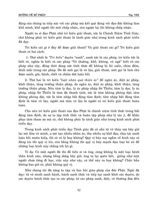 ÑÖÔØNG VEÀ XÖÙ PHAÄT

Tập VIII

ñoäng cuûa chuùng ta tieáp xuùc vôùi caùc phaùp maø keát quaû ñuùng vôùi ñaïo ñöùc khoâng laøm
khoå mình, khoå ngöôøi thì môùi chaáp nhaän, coøn ngöôïc laïi thì khoâng chaáp nhaän.
Ngöôøi tu só ñaïo Phaät nhôø tri kieán giaûi thoaùt, töùc laø Chaùnh Nieäm Tænh Giaùc,
chöù khoâng phaûi tri kieán giaûi thoaùt laø taùnh giaùc nhö trong kinh saùch phaùt trieån
ñaõ daïy.
Tri kieán caùi gì ôû ñaây ñeå ñöôïc giaûi thoaùt? Vaø giaûi thoaùt caùi gì? Tri kieán giaûi
thoaùt coù hai caùch:
1- Thöù nhaát laø ‚Tri kieán‛ duyeân “sanh”, sanh töùc laø caùc phaùp, tri kieán töùc laø
bieát roõ, nghóa laø bieát roõ caùc phaùp “Voâ thöôøng, khoå, khoâng, voâ ngaõ” bieát roõ caùc
phaùp nhö vaäy, ñoàng thôøi duøng söùc tænh thöùc ñeå khoâng bò loâi cuoán, chìm ñaém,
dính maéc trong caùc phaùp. Do ñoù môùi goïi laø voâ laäu, giaûi thoaùt, môùi goïi laø laøm chuû
ñöôïc sanh, giaø, beänh, cheát vaø chaám döùt luaân hoài.
2- Thöù hai laø tri kieán ‚luaät nhaân quaû thieän aùc‛ ñeå ngaên aùc, dieät aùc phaùp,
khôûi thieän, taêng tröôûng thieän phaùp, do ngaên aùc, dieät aùc phaùp, khôûi thieän, taêng
tröôûng thieän phaùp, Neân taâm ly duïc, ly aùc phaùp nhaäp Sô Thieàn; taâm ly duïc, ly aùc
phaùp, nhaäp Sô Thieàn laø taâm ñaõ thanh tònh, töùc laø taâm khoâng phoùng daät; taâm
khoâng phoùng daät, töùc laø taâm nhaäp baát ñoäng taâm ñònh; taâm nhaäp baát ñoäng taâm
ñònh laø taâm voâ laäu, ngöôøi maø taâm voâ laäu laø ngöôøi coù tri kieán giaûi thoaùt hoaøn
toaøn.
Cho neân tri kieán giaûi thoaùt cuûa ñaïo Phaät laø chaùnh nieäm tænh thöùc trong baát
ñoäng taâm ñònh, do söï tu taäp tænh thöùc vaø huaân taäp phaùp nhö lyù taùc yù, ñeå khaéc
phuïc taâm tham öu maø coù, chöù khoâng phaûi laø taùnh giaùc nhö trong kinh saù ch phaùt
trieån daïy.
Trong kinh saùch phaùt trieån daïy Taùnh giaùc ñaõ coù saün töø voâ thuûy maø baây giôø
laïi meâ laàm voâ minh, u meâ taïo nhieàu nhaân aùc, thoï nhieàu söï khoå ñau, chòu taùi sanh
luaân hoài muoân kieáp, thì coù voâ lyù hay khoâng? Quyù vò haõy suy ngaãm veà kinh naøy coù
ñaùng tin thì quyù vò tin, coøn baèng khoâng thì quyù vò haõy maïnh daïn loaïi boû noù ñeå
nhöõng loaïi kinh naøy chaúng ích lôïi gì.
Ví duï: Coù moät ngöôøi ñaõ thi ñoã tieán só vaø oâng, cuõng khoâng bò moät loaïi beänh
thaàn kinh naøo, nhöng boãng döng baây giôø, oâng ta laïi queân heát, gioáng nhö moät
ngöôøi chöa töøng ñi hoïc, vieäc naøy nhö vaäy, coù theå xaûy ra hay khoâng? Chaéc haún
khoâng bao giôø coù, phaûi khoâng quyù vò.
Nhö chuùng toâi ñaõ töøng tu taäp vaø hoïc hoûi giaùo phaùp cuûa ñöùc Phaät. Ngaøi ñaõ
daïy: töø voâ minh sanh haønh, haønh sanh thöùc vaø tieáp tuïc sanh khôûi caùc duyeân, do
caùc duyeân haønh thöùc taïo ra caùc phaùp, töø caùc phaùp sanh, dieät, voâ thöôøng ñöa ñeán
92

 