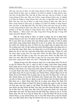 ÑÖÔØNG VEÀ XÖÙ PHAÄT Tập IX
109
nhö vaäy, naøy caùc tyø kheo, coù maët trong chuùng tyø kheo naøy. Naøy caùc tyø kheo,
trong chuùng tyø kheo naøy, coù nhöõng vò tyø kheo laø nhöõng vò soáng chuyeân taâm,
chuù taâm, tu taäp Naêm Caên. Caùc baäc tyø kheo nhö vaäy, naøy caùc tyø kheo, coù maët
trong chuùng tyø kheo naøy. Naøy caùc tyø kheo, trong chuùng tyø kheo naøy, coù nhöõng
vò tyø kheo laø nhöõng vò soáng chuyeân taâm, chuù taâm, tu taäp Naêm Löïc. Caùc baäc tyø
kheo nhö vaäy, naøy caùc tyø kheo, coù maët trong chuùng tyø kheo naøy. Naøy caùc tyø
kheo, trong chuùng tyø kheo naøy, coù nhöõng vò tyø kheo laø nhöõng vò soáng chuyeân
taâm, chuù taâm, tu taäp Baûy Giaùc Chi. Caùc baäc tyø kheo nhö vaäy, naøy caùc tyø kheo,
coù maët trong chuùng tyø kheo naøy. Naøy caùc tyø kheo, trong chuùng tyø kheo naøy, coù
nhöõng vò tyø kheo laø nhöõng vò soáng chuyeân taâm, chuù taâm, tu taäp Thaùnh Ñaïo
Taùm Ngaønh...”. (Ñoaïn kinh treân ñaây trong kinh Trung Boä taäp 3 trang 253
thuoäc taïng Pali Nguyeân Thuûy).
Maëc duø trong chuùng tyø kheo, coù ngöôøi tu phaùp naøy keû tu phaùp khaùc
nhöng chuùng ta neân löu yù 37 phaåm trôï ñaïo cuûa ñaïo Phaät khoâng ra ngoaøi Ñaïo
Ñeá vaø muïc ñích cuûa caùc phaùp moân naøy khoâng ngoaøi söï ngaên aùc dieät aùc phaùp
sanh thieän taêng tröôûng thieän phaùp ñeå ly duïc ly aùc phaùp, cho neân phaùp moân
tuy nhieàu teân nhöng tuøy theo sôû thích cuûa moïi ngöôøi hôïp vôùi phaùp moân naøo
thì tu phaùp moân naáy vôùi ñaëc töôùng cuûa mình chöù khoâng phaûi moãi phaùp moân coù
söï rieâng bieät nhau, khaùc nhau, caùc phaùp moân coù söï hoã töông cho nhau, nhö tu
phaùp naøy thì noù laøm cho sung maõn phaùp khaùc nhö kinh daïy: “Nhaäp töùc xuaát
töùc nieäm, ñöôïc tu taäp, laøm cho xung maõn, khieán cho Boán Nieäm Xöù ñöôïc vieân
maõn, Boán Nieäm Xöù ñöôïc tu taäp, laøm cho sung maõn, khieán cho Baûy Giaùc Chi
ñöôïc vieân maõn. Baûy Giaùc Chi ñöôïc tu taäp, laøm cho sung maõn, khieán cho minh
giaûi thoaùt (vijjavimutti) ñöôïc vieân maõn”. (Trung Boä taäp 3 trang 255).
Nhöõng lôøi daïy treân ñaây chuùng ta nhaän xeùt: tu taäp Nieäm Giaùc Chi töùc laø
tu taäp Töù Chaùnh Caàn, bôûi vì, ngaên aùc dieät aùc phaùp, sanh thieän taêng tröôûng
thieän phaùp töùc laø coù giaûi thoaùt ngay lieàn, chæ coù ngöôøi ôû trong aùc phaùp thì môùi
khoâng coù giaûi thoaùt, coøn soáng trong thieän phaùp thì muoân ngöôøi, vaïn ngöôøi ñeàu
coù söï giaûi thoaùt nhö nhau caû khoâng coù ngöôøi naøo laø khoâng coù giaûi thoaùt. Cho
neân Nieäm Giaùc Chi laø moät teân khaùc cuûa Chaùnh Nieäm, Chaùnh Nieäm töùc laø Töù
Nieäm Xöù maø Töù Chaùnh Caàn laø phaùp moân tu taäp treân Töù Nieäm Xöù, vì theá noùi
ñeán Chaùnh Nieäm, laø noùi ñeán Töù Chaùnh Caàn, Chaùnh tinh Taán, Taán löïc, Taán
caên ñeàu laø Nieäm Giaùc Chi caû. Muoán tu taäp Töù Chaùnh Caàn thì Ñònh Nieäm Hôi
Thôû kheùo taùc yù, Ñònh Nieäm Hôi Thôû töùc laø phaùp moân Nhaäp Töùc Xuaát Töùc
Nieäm, phaùp moân Nhaäp töùc Xuaát Töùc Nieäm laø phaùp moân ngaên aùc dieät aùc phaùp
raát hieäu quaû, cho neân ngöôøi tu taäp Nhaäp Töùc Xuaát Töùc Nieäm, laøm cho sung
maõn khieán cho Boán Nieäm Xöù ñöôïc vieân maõn, khi Boán Nieäm Xöù ñöôïc vieân maõn
töùc laø Baûy Giaùc Chi sung maõn, Baûy Giaùc Chi sung maõn khieán cho minh giaûi
thoaùt ñöôïc vieân maõn. Do ñoaïn kinh treân ñöùc Phaät daïy, chuùng ta suy ra: Tu taäp
Nieäm Giaùc Chi töùc laø tu taäp Töù Nieäm Xöù, tu taäp Töù Nieäm Xöù töùc laø tu taäp
Chaùnh Nieäm, tu taäp Chaùnh Nieäm töùc laø treân Boán Nieäm Xöù tu taäp Töù Chaùnh
Caàn, treân Boán Nieäm Xöù tu Taäp Töù Chaùnh Caàn töùc laø tu taäp Chaùnh Tinh Taán,
 