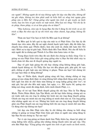 ÑÖÔØNG VEÀ XÖÙ PHAÄT Tập X
163
caùc ngöôøi‛. Nhöõng ngöôøi ñeä töû naøy khoâng nghe lôøi daïy cuûa Ñaïi ñöùc, khoâng ñeå
tai ghi nhaän, khoâng truù taâm phaùt xuaát töø hieåu bieát vaø soáng traùi ngöôïc giaùo
phaùp cuûa vò Boån Sö‛. Cuõng gioáng nhö ngöôøi taùn tænh coâ gaùi muoán xa laùnh
mình, hay oâm hoân coâ gaùi muoán neù maët mình. Nhö Lai noùi raèng: ‚Cöû chæ aáy laø
aùc phaùp, tham phaùp, vì coù ai laøm giuùp cho ai ñöôïc?‛.
‚Naøy Lohicca, nhö vaäy laø haïng Ñaïo Sö thöù I ñaùng bò chæ trích vaø ai chæ
trích vò Ñaïo Sö nhö vaäy laø söï chæ trích naøy chaân chaùnh, hôïp phaùp, khoâng loãi
laàm‛.
Thöa caùc baïn! Caùc baïn coù bieát Sa Moân quaû laø gì khoâng?
Sa Moân quaû laø keát quaû tu taäp cuûa moät tu só Phaät Giaùo. Caùc baäc aáy ñaõ
thaønh töïu vieân maõn, ñaày ñuû oai nghi chaùnh haïnh (giôùi luaät), ñaày ñuû thaàn löïc,
chuyeån hoùa nhaân quaû (Thieàn ñònh), laøm chuû sinh töû, chaám döùt luaân hoài (Trí
tueä). Khôûi söï tu taäp töø giôùi luaät, Thieàn ñònh ñeán Tam Minh. Noùi cho deã hieåu laø
moät ngöôøi ñaõ tu chöùng quaû Thaùnh A La Haùn taâm hoaøn toaøn voâ laäu.
Trong ñoaïn kinh treân ñaây ñaõ xaùc ñònh cho chuùng ta thaáy raèng: Caùc vò
giaûng sö cuûa Phaät Giaùo hieän giôø cuõng gioáng nhö vò Ñaïo Sö thöù nhaát naøy tu
haønh chöa tôùi ñaâu maø ñi thuyeát giaûng daïy ngöôøi tu.
Daïy veà giôùi luaät giaûng thì raát hay nhöng soáng khoâng ñuùng giôùi luaät,
chaùnh haïnh khoâng coù. Caû Thaày laãn hoïc troø ñeàu phaïm giôùi, phaù giôùi, beû vuïn
giôùi, chaúng coù giôùi luaät naøo maø khoâng vi phaïm. Thöa caùc baïn! Lôøi chuùng toâi
noùi quyù baïn thaáy coù ñuùng khoâng?
Daïy veà Thieàn ñònh, thuyeát giaûng cuõng raát hay, nhöng chaúng coù oâng
giaûng sö naøo nhaäp ñònh ñöôïc vaø cuõng khoâng bieát nhaäp ñònh baèng caùch naøo, chæ
bieát ngoài lim dim öùc cheá thaân taâm khoâng coù voïng töôûng gioáng nhö ‚coùc‛, töø
moät giôø, hai giôø cho ñeán moät ngaøy, hai ngaøy, v.v… Roài tuyeân boá, quaûng caùo
khaép nôi raèng: mình ñaõ nhaäp ñònh, kieán taùnh thaønh Phaät, v.v…
Daïy veà trí tueä Tam Minh thuyeát giaûng thì raát hay: Naøo laø Tuùc Maïng
Minh, Thieân Nhaõn Minh, Laäu Taän Minh, noùi ñuû loaïi thaàn thoâng, nhöng xeùt ra
caùi tröôùc maét cuûa caùc oâng laø nhöõng baøi kinh maø caùc oâng ñang thuyeát giaûng.
Chính caùc oâng noùi minh maø caùc oâng chaúng coù minh chuùt naøo caû. Caùc oâng gioáng
nhö nhöõng ngöôøi muø rôø voi. Nhöõng baøi kinh maø caùc oâng ñang thuyeát khoâng
phaûi cuûa Phaät thuyeát maø caùc oâng khoâng bieát thì caùc oâng coù minh choã naøo ñaâu.
Coù ñuùng nhö vaäy khoâng caùc baïn?
Lôøi daïy cuûa Ñöùc Phaät treân ñaây laø chæ thaúng cho chuùng ta bieát raèng
nhöõng vò giaûng sö trong Phaät Giaùo hieän giôø chöa coù ngöôøi naøo xöùng ñaùng laø
baäc Ñaïo Sö cuûa chuùng ta. Taïi sao vaäy?
Taïi vì caùc oâng giaûng sö tham danh laøm Thaày thieân haï, tham lôïi phaät töû
cuùng döôøng tieàn nhieàu, gioáng nhö nhöõng chaøng thanh nieân meâ gaùi vaäy. Cho
neân ñöùc Phaät daïy: ‚Cuõng gioáng nhö ngöôøi taùn tænh coâ gaùi muoán xa laùnh mình,
 