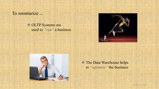 11 October 31, 2014 
To summarize ... 
 OLTP Systems are 
used to “run” a business 
 The Data Warehouse helps 
to “optimize” the business 
 