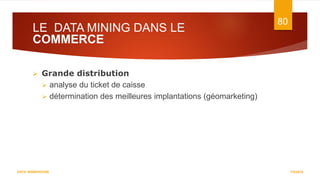 LE DATA MINING DANS LE
COMMERCE
7/5/2016
80
DATA WAREHOUSE
 Grande distribution
 analyse du ticket de caisse
 détermination des meilleures implantations (géomarketing)
 