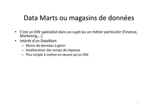 Data Marts ou magasins de données
Data Marts ou magasins de données
C' W é i li é d j é i i li ( i
• C'est un DW spécialisé dans un sujet ou un métier particulier (Finance,
Marketing,…).
• Intérêt d'un DataMart
– Moins de données à gérer
– Amélioration des temps de réponse
– Plus simple à mettre en œuvre qu'un DW
p q
9
 