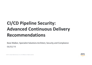 © 2017, Amazon Web Services, Inc. or its Affiliates. All rights reserved.
Dave Walker, Specialist Solutions Architect, Security and Compliance
06/02/19
CI/CD Pipeline Security:
Advanced Continuous Delivery
Recommendations
 