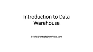 Introduction to Data
Warehouse
duantv@antsprogrammatic.com
 