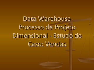 Data Warehouse
  Processo de Projeto
Dimensional - Estudo de
     Caso: Vendas
 