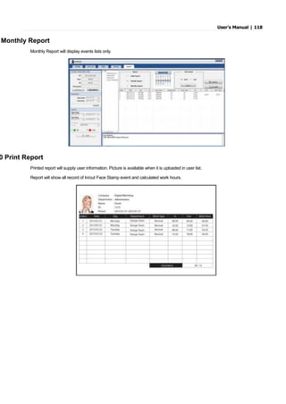 User’s Manual | 118
Monthly Report
Monthly Report will display events lists only.
0 Print Report
Printed report will supply user information. Picture is available when it is uploaded in user list.
Report will show all record of In/out Face Stamp event and calculated work hours.
 