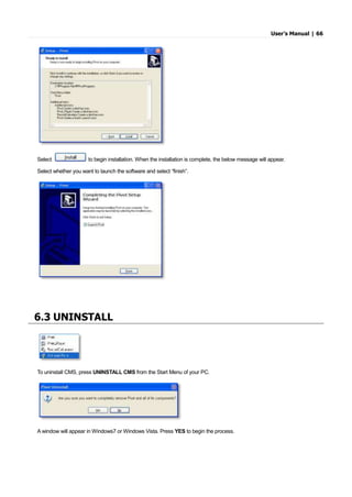 User’s Manual | 66
Select to begin installation. When the installation is complete, the below message will appear.
Select whether you want to launch the software and select “finish”.
6.3 UNINSTALL
To uninstall CMS, press UNINSTALL CMS from the Start Menu of your PC.
A window will appear in Windows7 or Windows Vista. Press YES to begin the process.
 