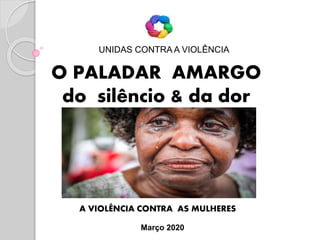UNIDAS CONTRA A VIOLÊNCIA
A VIOLÊNCIA CONTRA AS MULHERES
Março 2020
O PALADAR AMARGO
do silêncio & da dor
 