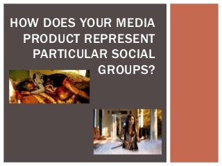 HOW DOES YOUR MEDIA
PRODUCT REPRESENT
PARTICULAR SOCIAL
GROUPS?
 