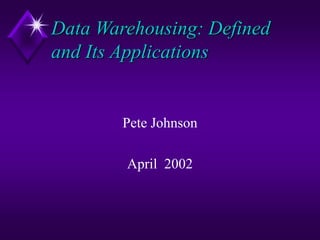 Data Warehousing: Defined
and Its Applications
Pete Johnson
April 2002
 