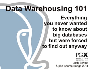 Data Warehousing 101
Everything
you never wanted
to know about
big databases
but were forced
to find out anyway
Josh Berkus
Open Source Bridge 2011
 