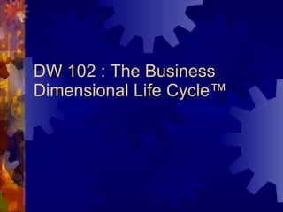 DW 102 : The Business Dimensional Life Cycle ™ 