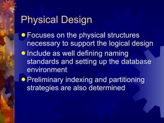 Physical Design Focuses on the physical structures necessary to support the logical design Include as well defining naming standards and setting up the database environment Preliminary indexing and partitioning strategies are also determined 
