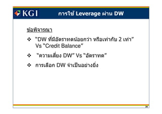 26
การใช้ Leverage ผ่าน DW
ข ้อพิจารณา
“DW ทีมีอัตราทดน้อยกว่า หรือเท่ากับ 2 เท่า”
Vs “Credit Balance”
“ความเสยงี DW” Vs “อัตราทด”
การเลือก DW จําเป็นอย่างยิง
 
