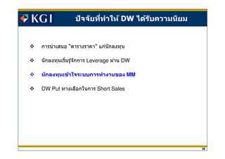 30
การนําเสนอ “ตารางราคา” แก่นักลงทุน
นักลงทุนเริมรู้จักการ Leverage ผ่าน DW
นักลงทุนเข้าใจระบบการทํางานของ MM
DW Put ทางเลือกในการ Short Sales
ปัจจัยทีทําให้ DW ได้รับความนิยม
 