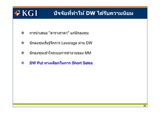32
การนําเสนอ “ตารางราคา” แก่นักลงทุน
นักลงทุนเริมรู้จักการ Leverage ผ่าน DW
นักลงทุนเข ้าใจระบบการทํางานของ MM
DW Put ทางเลือกในการ Short Sales
ปัจจัยทีทําให้ DW ได้รับความนิยม
 