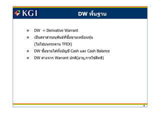 4
DW = Derivative Warrant
เป็นตราสารอนุพันธ์ทีซอขายเหมือนหุ้นื
(ไม่ใชบนกระดาน่ TFEX)
DW ซอขายได ้ทังบัญชื ี Cash และ Cash Balance
DW ต่างจาก Warrant ปกติ(อายุ,การใชสทธิ้ ิ )
DW พืนฐาน
 