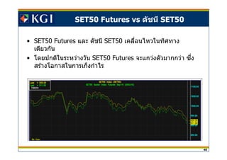 40
SET50 Futures vs ดัชนี SET50
• SET50 Futures และ ดัชนี SET50 เคลือนไหวในทิศทาง
เดียวกัน
• โดยปกติในระหว่างวัน SET50 Futures จะแกว่งตัวมากกว่า ซงึ
สร ้างโอกาสในการเก็งกําไร
 