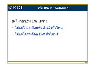 68
เริม DW อย่างปลอดภัย
ยังไม่กล ้าเริม DW เพราะ
- ไม่แน่ใจว่าเลือกหุ้นอ ้างอิงตัวไหน
- ไม่แน่ใจว่าเลือก DW ตัวไหนดี
 
