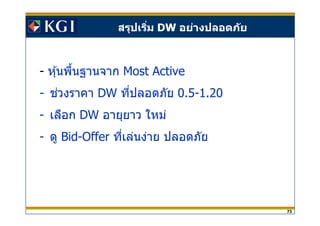 73
สรุปเริม DW อย่างปลอดภัย
- หุ้นพืนฐานจาก Most Active
- ชวงราคา่ DW ทีปลอดภัย 0.5-1.20
- เลือก DW อายุยาว ใหม่
- ดู Bid-Offer ทีเล่นง่าย ปลอดภัย
 