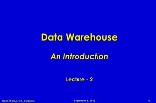Data Warehouse
                               An Introduction

                                   Lecture - 2


Dept of MCA, NIT, Durgapur.           September 6, 2012   1
 