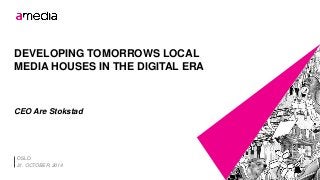 DEVELOPING TOMORROWS LOCAL 
MEDIA HOUSES IN THE DIGITAL ERA 
CEO Are Stokstad 
OSLO 
21. OCTOBER, 2014 
 