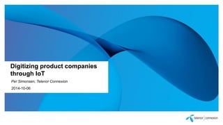 Digitizing product companies through IoT 
Per Simonsen, Telenor Connexion 
2014-10-06  