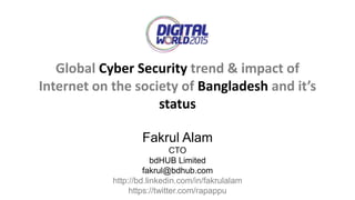 Global Cyber Security trend & impact of
Internet on the society of Bangladesh and it’s
status
Fakrul Alam
CTO
bdHUB Limited
fakrul@bdhub.com
http://bd.linkedin.com/in/fakrulalam
https://twitter.com/rapappu
 