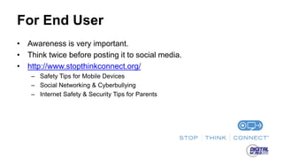 For End User
• Awareness is very important.
• Think twice before posting it to social media.
• http://www.stopthinkconnect.org/
– Safety Tips for Mobile Devices
– Social Networking & Cyberbullying
– Internet Safety & Security Tips for Parents
 