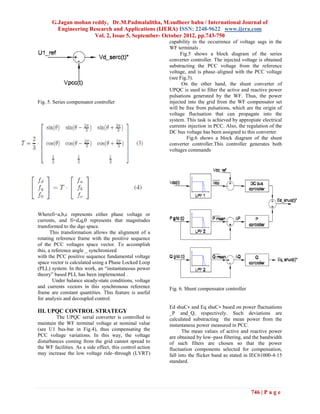 G.Jagan mohan reddy, Dr.M.Padmalalitha, M.sudheer babu / International Journal of
         Engineering Research and Applications (IJERA) ISSN: 2248-9622 www.ijera.com
                       Vol. 2, Issue 5, September- October 2012, pp.743-750
                                                           capability in the occurrence of voltage sags in the
                                                           WF terminals .
                                                                Fig.5 shows a block diagram of the series
                                                           converter controller. The injected voltage is obtained
                                                           substracting the PCC voltage from the reference
                                                           voltage, and is phase–aligned with the PCC voltage
                                                           (see Fig.3).
                                                                 On the other hand, the shunt converter of
                                                           UPQC is used to filter the active and reactive power
                                                           pulsations generated by the WF. Thus, the power
Fig. 5. Series compensator controller                      injected into the grid from the WF compensator set
                                                           will be free from pulsations, which are the origin of
                                                           voltage fluctuation that can propagate into the
                                                           system. This task is achieved by appropiate electrical
                                                           currents injection in PCC. Also, the regulation of the
                                                           DC bus voltage has been assigned to this converter.
                                                                   Fig.6 shows a block diagram of the shunt
                                                           converter controller.This controller generates both
                                                           voltages commands




Wherefi=a,b,c represents either phase voltage or
currents, and fi=d,q,0 represents that magnitudes
transformed to the dqo space.
       This transformation allows the alignment of a
rotating reference frame with the positive sequence
of the PCC voltages space vector. To accomplish
this, a reference angle _ synchronized
with the PCC positive sequence fundamental voltage
space vector is calculated using a Phase Locked Loop
(PLL) system. In this work, an “instantaneous power
theory” based PLL has been implemented .
        Under balance steady-state conditions, voltage
and currents vectors in this synchronous reference         Fig. 6. Shunt compensator controller
frame are constant quantities. This feature is useful
for analysis and decoupled control.
                                                           Ed shuC∗ and Eq shuC∗ based on power fluctuations
III. UPQC CONTROL STRATEGY                                 _P and_Q, respectively. Such deviations are
         The UPQC serial converter is controlled to        calculated substracting the mean power from the
maintain the WF terminal voltage at nominal value          instantaneus power measured in PCC.
(see U1 bus-bar in Fig.4), thus compensating the                  The mean values of active and reactive power
PCC voltage variations. In this way, the voltage           are obtained by low–pass filtering, and the bandwidth
disturbances coming from the grid cannot spread to         of such filters are chosen so that the power
the WF facilities. As a side effect, this control action   fluctuation components selected for compensation,
may increase the low voltage ride–through (LVRT)           fall into the flicker band as stated in IEC61000-4-15
                                                           standard.




                                                                                                  746 | P a g e
 