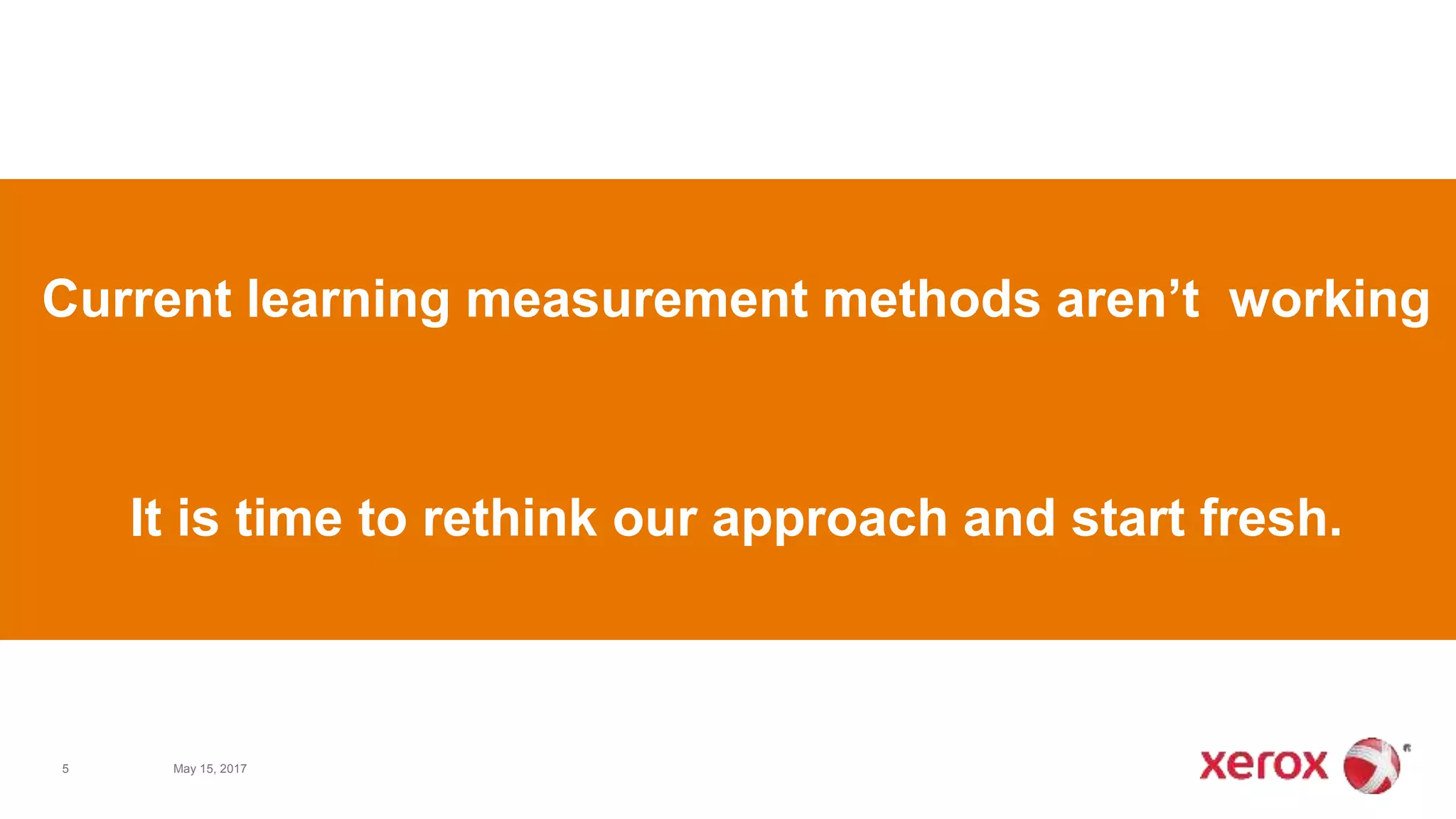5 May 15, 2017
Current learning measurement methods aren’t working
It is time to rethink our approach and start fresh.
 
