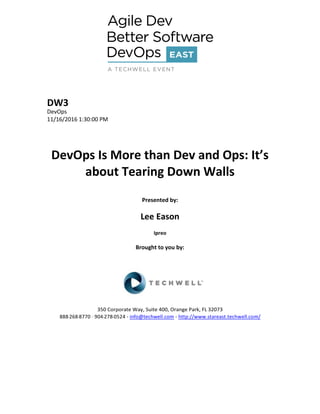 DW3
DevOps
11/16/2016 1:30:00 PM
DevOps Is More than Dev and Ops: It’s
about Tearing Down Walls
Presented by:
Lee Eason
Ipreo
Brought to you by:
350 Corporate Way, Suite 400, Orange Park, FL 32073
888--‐268--‐8770 ·∙ 904--‐278--‐0524 - info@techwell.com - http://www.stareast.techwell.com/
 