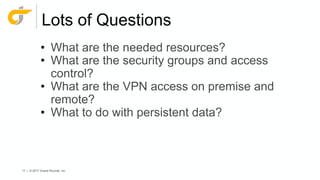17 | © 2017 Grand Rounds, Inc.
Lots of Questions
• What are the needed resources?
• What are the security groups and access
control?
• What are the VPN access on premise and
remote?
• What to do with persistent data?
 
