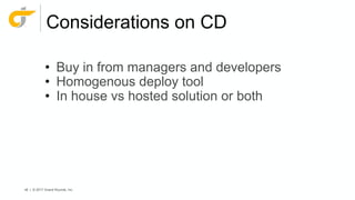 46 | © 2017 Grand Rounds, Inc.
Considerations on CD
• Buy in from managers and developers
• Homogenous deploy tool
• In house vs hosted solution or both
 