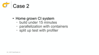54 | © 2017 Grand Rounds, Inc.
Case 2
• Home grown CI system
• build under 15 minutes
• parallelization with containers
• split up test with profiler
 