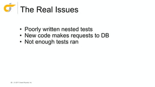 58 | © 2017 Grand Rounds, Inc.
The Real Issues
• Poorly written nested tests
• New code makes requests to DB
• Not enough tests ran
 