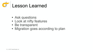 72 | © 2017 Grand Rounds, Inc.
Lesson Learned
• Ask questions
• Look at nifty features
• Be transparent
• Migration goes according to plan
 