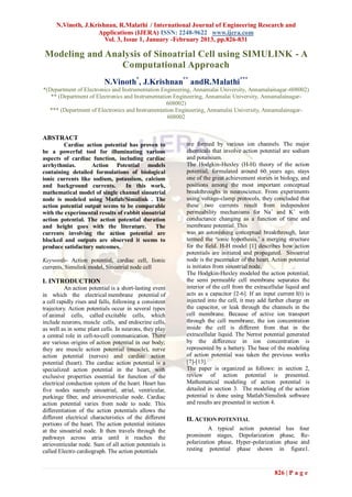 N.Vinoth, J.Krishnan, R.Malathi / International Journal of Engineering Research and
                     Applications (IJERA) ISSN: 2248-9622 www.ijera.com
                       Vol. 3, Issue 1, January -February 2013, pp.826-831

Modeling and Analysis of Sinoatrial Cell using SIMULINK - A
                Computational Approach
                           N.Vinoth*, J.Krishnan** andR.Malathi***
*(Department of Electronics and Instrumentation Engineering, Annamalai University, Annamalainagar-608002)
   ** (Department of Electronics and Instrumentation Engineering, Annamalai University, Annamalainagar-
                                                  608002)
  *** (Department of Electronics and Instrumentation Engineering, Annamalai University, Annamalainagar-
                                                   608002


ABSTRACT
        Cardiac action potential has proven to           are formed by various ion channels. The major
be a powerful tool for illuminating various              chemicals that involve action potential are sodium
aspects of cardiac function, including cardiac           and potassium.
arrhythmias.        Action Potential models              The Hodgkin-Huxley (H-H) theory of the action
containing detailed formulations of biological           potential, formulated around 60 years ago, stays
ionic currents like sodium, potassium, calcium           one of the great achievement stories in biology, and
and background currents.          In this work,          positions among the most important conceptual
mathematical model of single channel sinoatrial          breakthroughs in neuroscience. From experiments
node is modeled using Matlab/Simulink . The              using voltage-clamp protocols, they concluded that
action potential output seems to be comparable           these two currents result from independent
with the experimental results of rabbit sinoatrial       permeability mechanisms for Na+ and K+ with
action potential. The action potential duration          conductance changing as a function of time and
and height goes with the literature.          The        membrane potential. This
currents involving the action potential are              was an astonishing conceptual breakthrough, later
blocked and outputs are observed it seems to             termed the „ionic hypothesis,‟ a merging structure
produce satisfactory outcomes.                           for the field. H-H model [1] describes how action
                                                         potentials are initiated and propagated. Sinoatrial
Keywords- Action potential, cardiac cell, Iionic         node is the pacemaker of the heart. Action potential
currents, Simulink model, Sinoatrial node cell           is initiates from sinoatrial node.
                                                         The Hodgkin-Huxley modeled the action potential;
I. INTRODUCTION                                          the semi permeable cell membrane separates the
          An action potential is a short-lasting event   interior of the cell from the extracellular liquid and
in which the electrical membrane potential of            acts as a capacitor [2-6]. If an input current I(t) is
a cell rapidly rises and falls, following a consistent   injected into the cell, it may add further charge on
trajectory. Action potentials occur in several types     the capacitor, or leak through the channels in the
of animal cells, called excitable cells, which           cell membrane. Because of active ion transport
include neurons, muscle cells, and endocrine cells,      through the cell membrane, the ion concentration
as well as in some plant cells. In neurons, they play    inside the cell is different from that in the
a central role in cell-to-cell communication. There      extracellular liquid. The Nernst potential generated
are various origins of action potential in our body;     by the difference in ion concentration is
they are muscle action potential (muscle), nerve         represented by a battery. The base of the modeling
action potential (nerves) and cardiac action             of action potential was taken the previous works
potential (heart). The cardiac action potential is a     [7]-[13].
specialized action potential in the heart, with          The paper is organized as follows: in section 2,
exclusive properties essential for function of the       review of action potential is presented.
electrical conduction system of the heart. Heart has     Mathematical modeling of action potential is
five nodes namely sinoatrial, atrial, ventricular,       detailed in section 3. The modeling of the action
purkinge fiber, and atrioventricular node. Cardiac       potential is done using Matlab/Simulink software
action potential varies from node to node. This          and results are presented in section 4.
differentiation of the action potentials allows the
different electrical characteristics of the different    II. ACTION POTENTIAL
portions of the heart. The action potential initiates
at the sinoatrial node. It then travels through the               A typical     action potential has four
pathways across atria until it reaches the               prominent stages,      Depolarization phase, Re-
atrioventicular node. Sum of all action potentials is    polarization phase,   Hyper-polarization phase and
called Electro cardiograph. The action potentials        resting potential     phase shown in figure1.



                                                                                               826 | P a g e
 