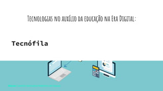 Tecnologias no auxílio da educação na Era Digital:
Tecnófila
Aluna: Camila Veríssimo Martins de Souza
 