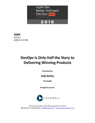 DW4	
Session	
6/8/16	4:15	PM	
	
	
	
	
	
	
DevOps	Is	Only	Half	the	Story	to	
Delivering	Winning	Products	
	
Presented	by:	
	
Jody	Bailey	
Pluralsight	
	
	
Brought	to	you	by:		
		
	
	
	
	
350	Corporate	Way,	Suite	400,	Orange	Park,	FL	32073		
888---268---8770	··	904---278---0524	-	info@techwell.com	-	http://www.techwell.com/	
	
 