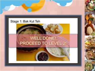 Stage 1: Bak Kut Teh
WELL DONE!
PROCEED TO LEVEL 2!
 