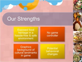 Our Strengths
Exposed food
heritage in a
hassle-free & safe
environment
No game
controller
Graphics
background of
cultural landmarks
in game
Potential
behavioral
changes
 