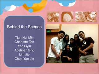 Behind the Scenes
Tjan Hui Min
Charlotte Tan
Yeo Liyin
Adeline Heng
Lim Jie
Chua Yan Jie
 