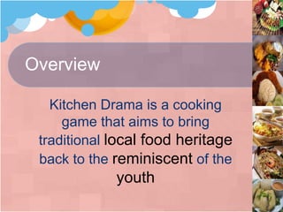 Overview
Kitchen Drama is a cooking
game that aims to bring
traditional local food heritage
back to the reminiscent of the
youth
 