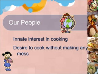 Our People
Innate interest in cooking
Desire to cook without making any
mess
 