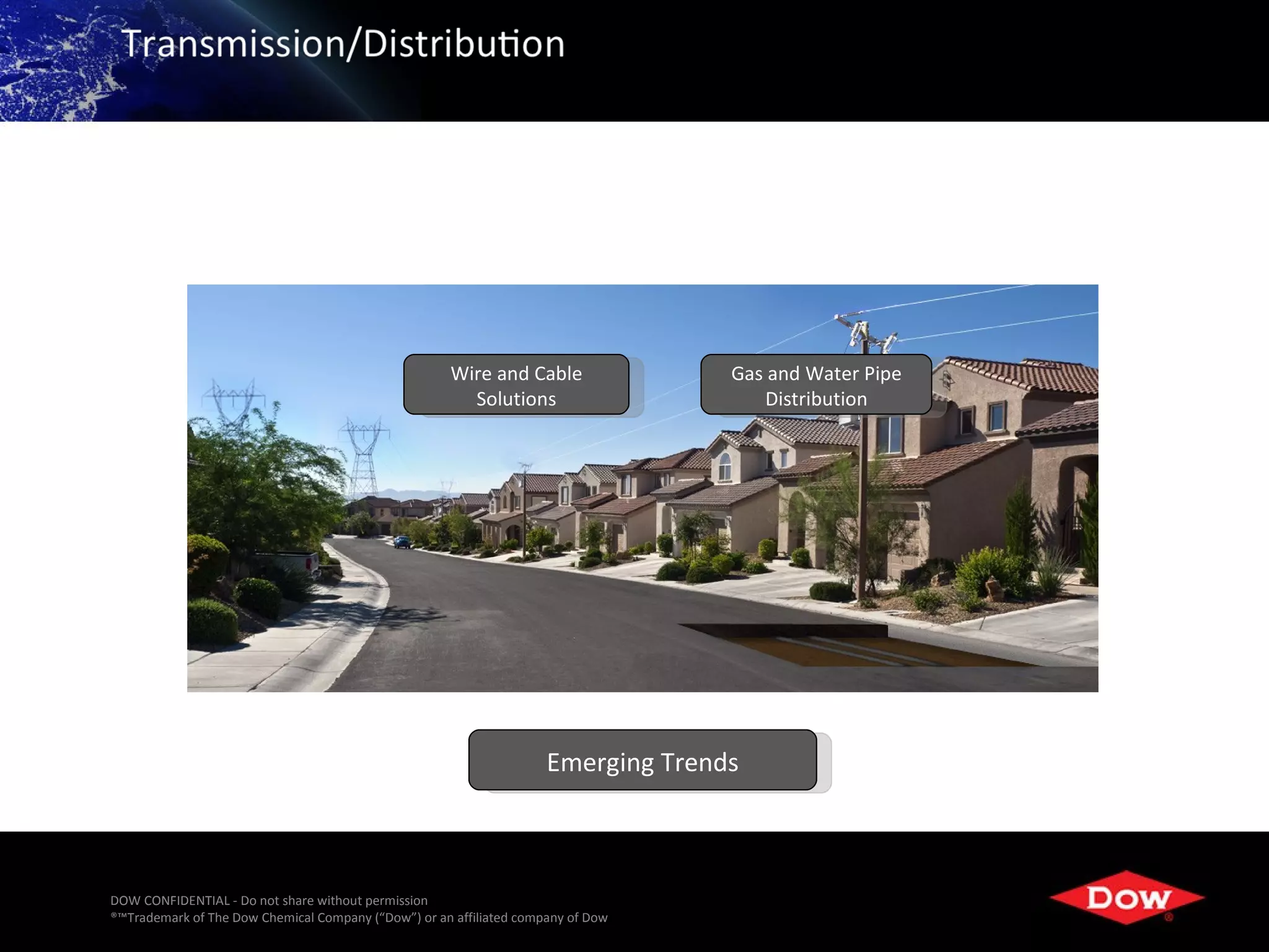 Wire and Cable               Gas and Water Pipe
                                                        Solutions                     Distribution




                                                                     Emerging Trends



DOW CONFIDENTIAL - Do not share without permission
®™Trademark of The Dow Chemical Company (“Dow”) or an affiliated company of Dow                         26
 