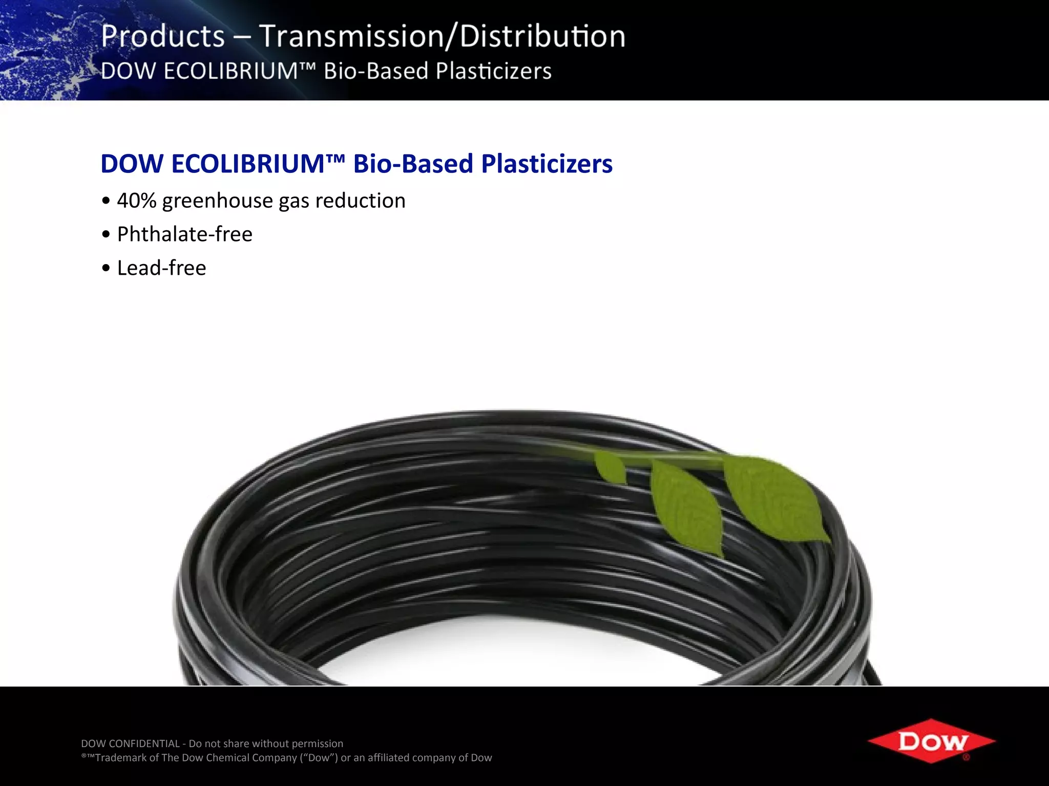 DOW ECOLIBRIUM™ Bio-Based Plasticizers
   • 40% greenhouse gas reduction
   • Phthalate-free
   • Lead-free




DOW CONFIDENTIAL - Do not share without permission
®™Trademark of The Dow Chemical Company (“Dow”) or an affiliated company of Dow   31
 
